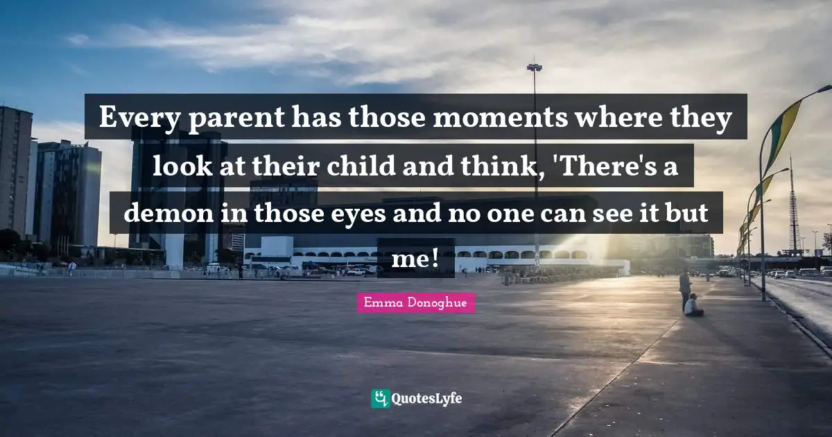Every parent has those moments where they look at their child and think, 'There's a demon in those eyes and no one can see it but me!