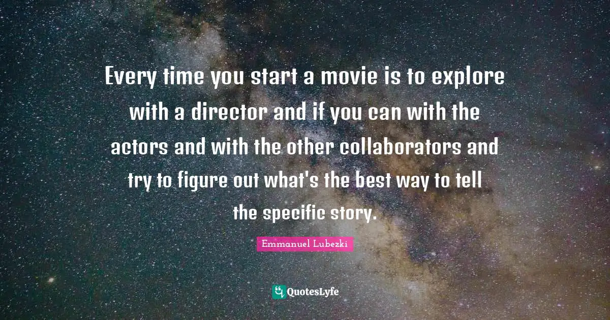Directors Quotes: "Every time you start a movie is to explore with a director and if you can with the actors and with the other collaborators and try to figure out what's the best way to tell the specific story."