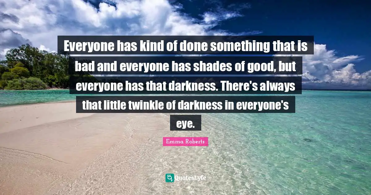 Everyone has kind of done something that is bad and everyone has shades of good, but everyone has that darkness. There's always that little twinkle of darkness in everyone's eye.