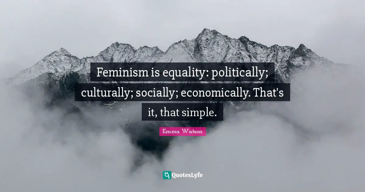 Feminism is equality: politically; culturally; socially; economically. That's it, that simple.