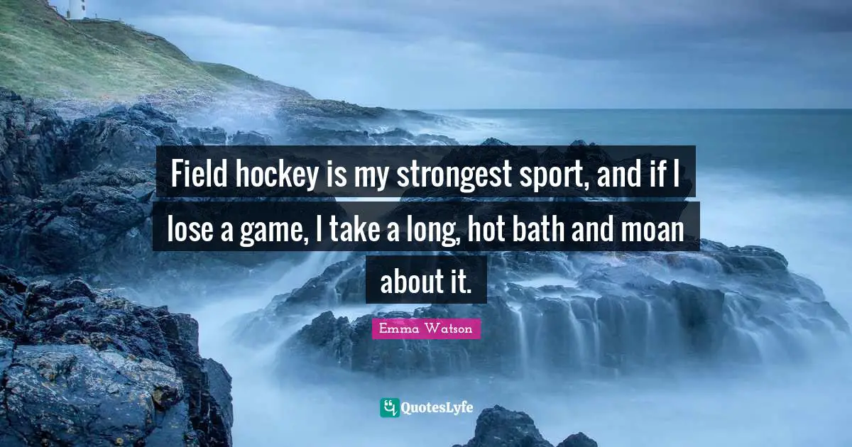 Field hockey is my strongest sport, and if I lose a game, I take a long, hot bath and moan about it.