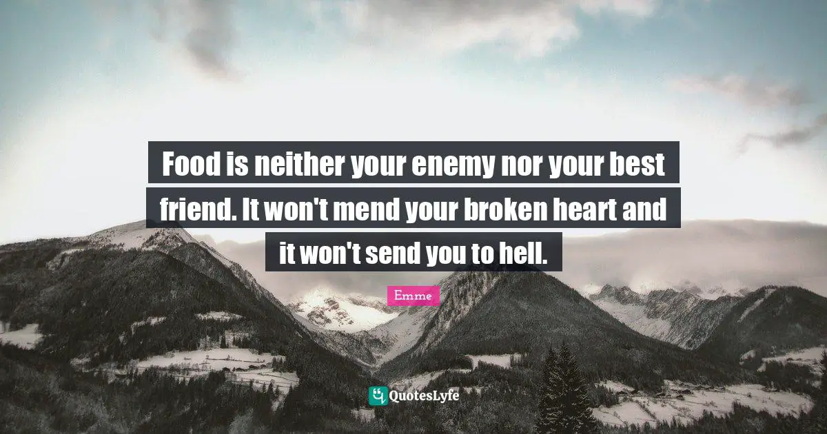 Food is neither your enemy nor your best friend. It won't mend your broken heart and it won't send you to hell.