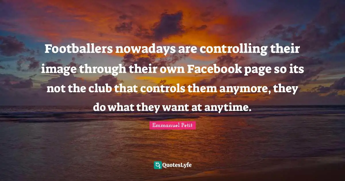 Footballers nowadays are controlling their image through their own Facebook page so its not the club that controls them anymore, they do what they want at anytime.