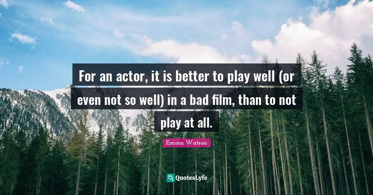 For an actor, it is better to play well (or even not so well) in a bad film, than to not play at all.