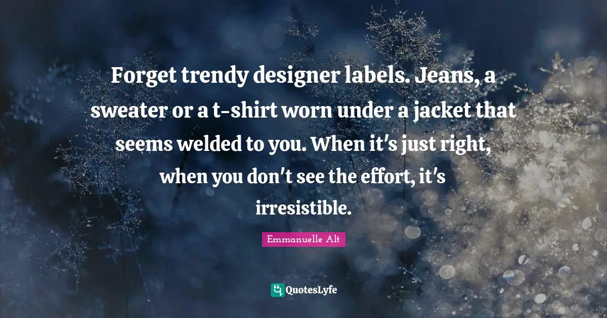 Sweaters Quotes: "Forget trendy designer labels. Jeans, a sweater or a t-shirt worn under a jacket that seems welded to you. When it's just right, when you don't see the effort, it's irresistible."