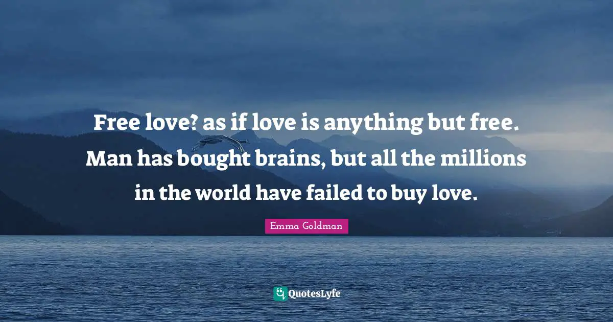 Free love? as if love is anything but free. Man has bought brains, but all the millions in the world have failed to buy love.