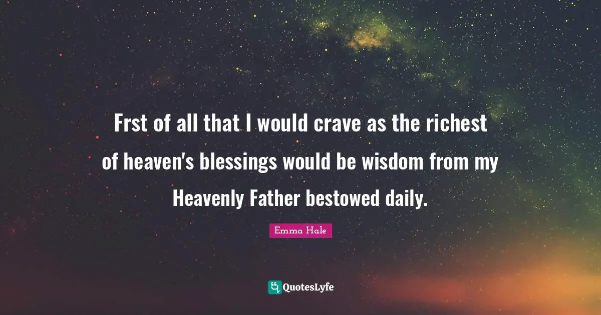 Crave Quotes: "Frst of all that I would crave as the richest of heaven's blessings would be wisdom from my Heavenly Father bestowed daily."