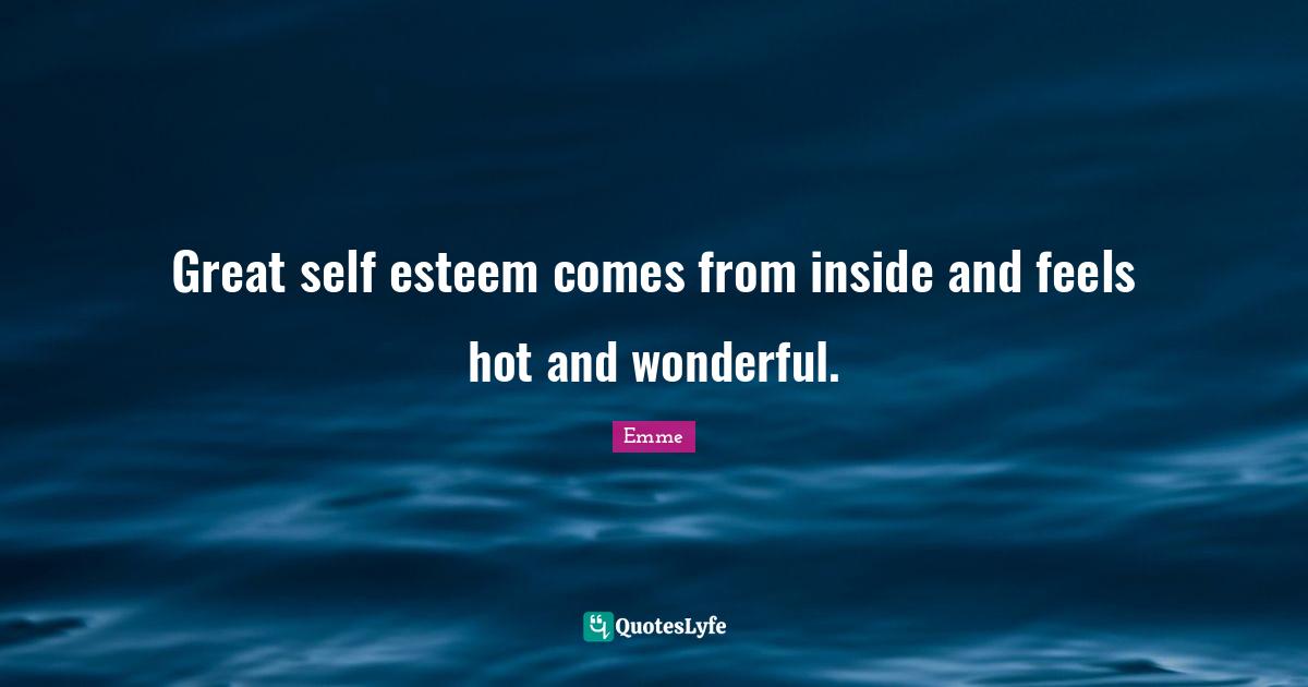 Great self esteem comes from inside and feels hot and wonderful.