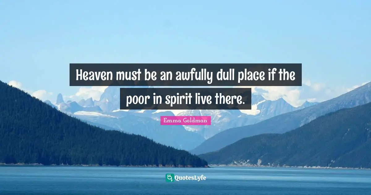 Heaven must be an awfully dull place if the poor in spirit live there.