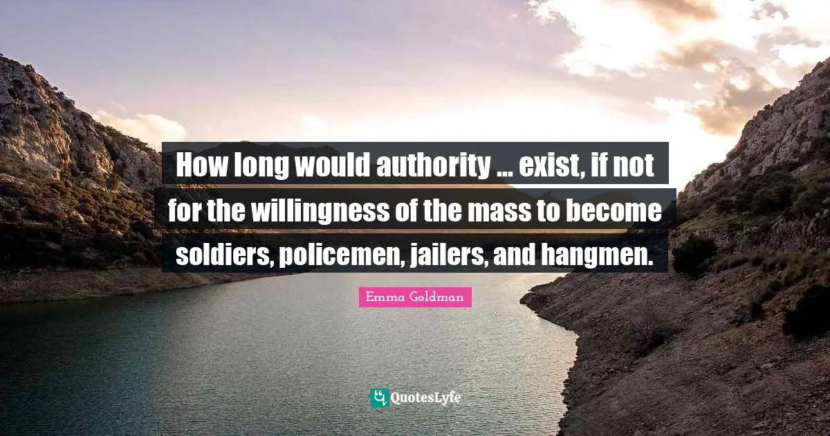 How long would authority ... exist, if not for the willingness of the mass to become soldiers, policemen, jailers, and hangmen.
