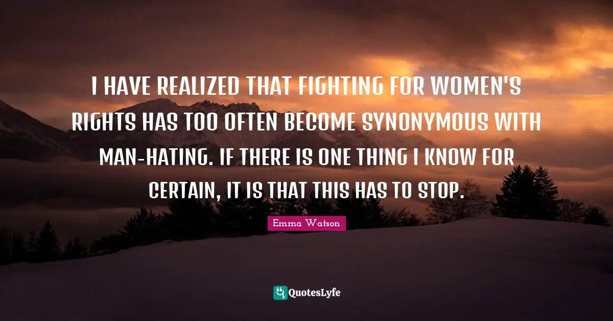 Emma Watson Quotes: "I HAVE REALIZED THAT FIGHTING FOR WOMEN'S RIGHTS HAS TOO OFTEN BECOME SYNONYMOUS WITH MAN-HATING. IF THERE IS ONE THING I KNOW FOR CERTAIN, IT IS THAT THIS HAS TO STOP."