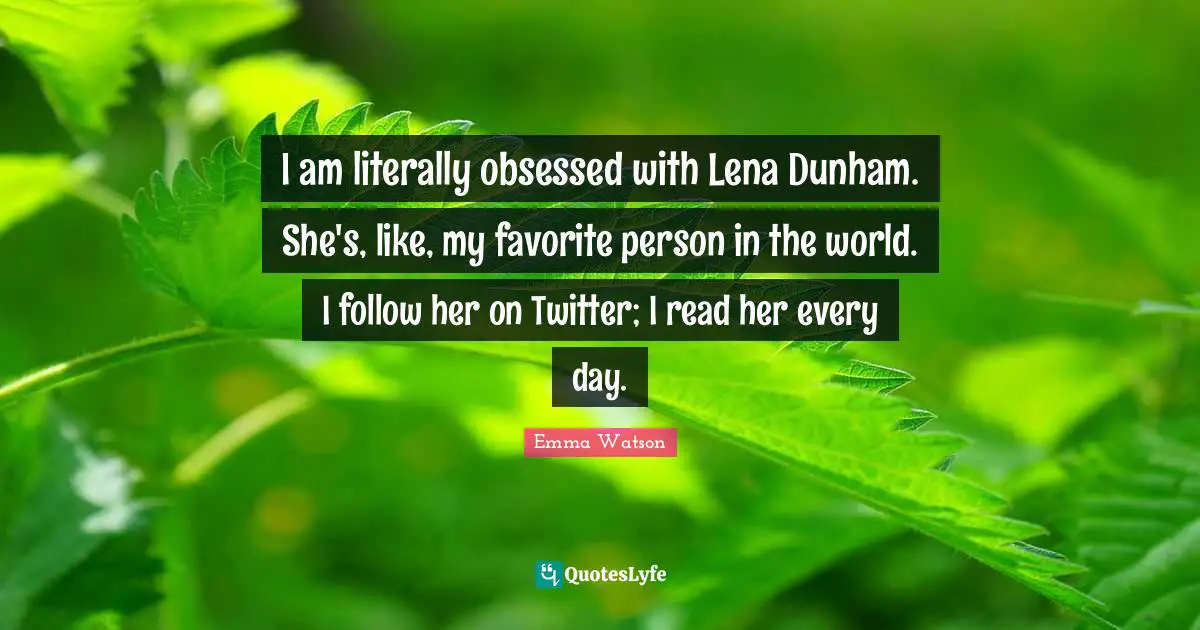 I am literally obsessed with Lena Dunham. She's, like, my favorite person in the world. I follow her on Twitter; I read her every day.