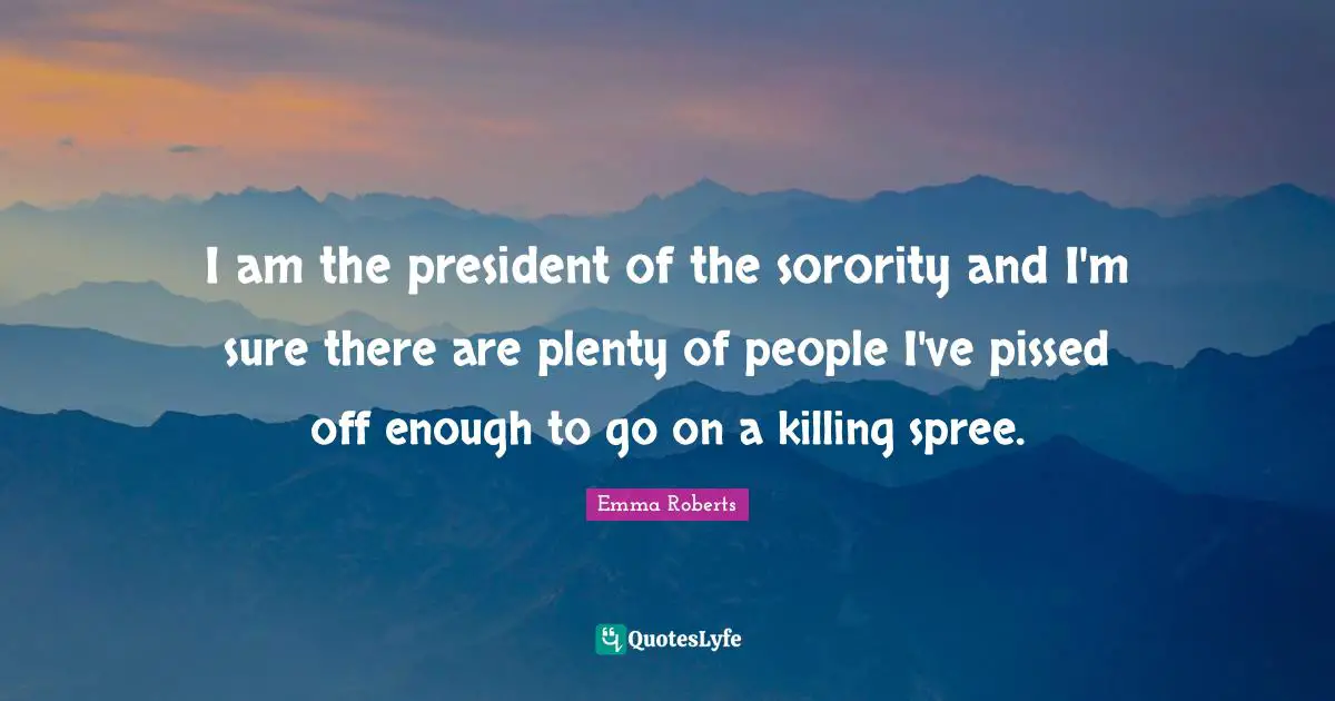Pissed Off Quotes: "I am the president of the sorority and I'm sure there are plenty of people I've pissed off enough to go on a killing spree."