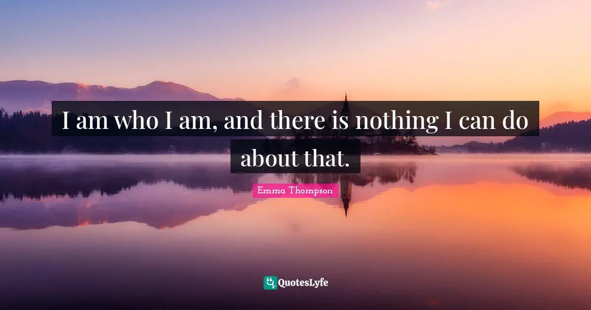 Emma Thompson Quotes: "I am who I am, and there is nothing I can do about that."