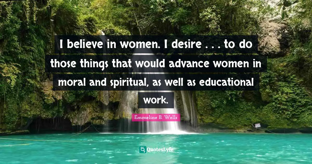 I believe in women. I desire . . . to do those things that would advance women in moral and spiritual, as well as educational work.