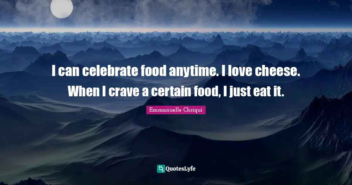 I can celebrate food anytime. I love cheese. When I crave a certain food, I just eat it.