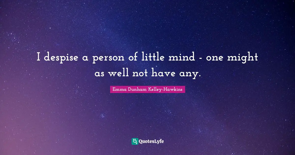 I despise a person of little mind - one might as well not have any.