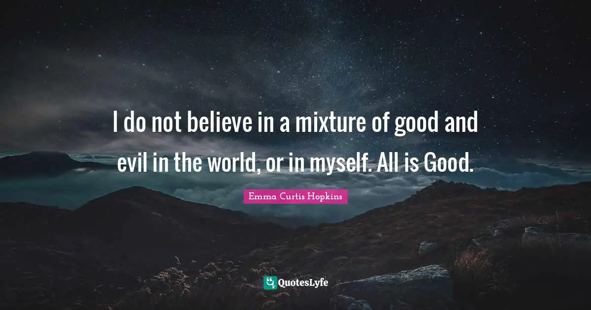 Emma Curtis Hopkins Quotes: "I do not believe in a mixture of good and evil in the world, or in myself. All is Good."