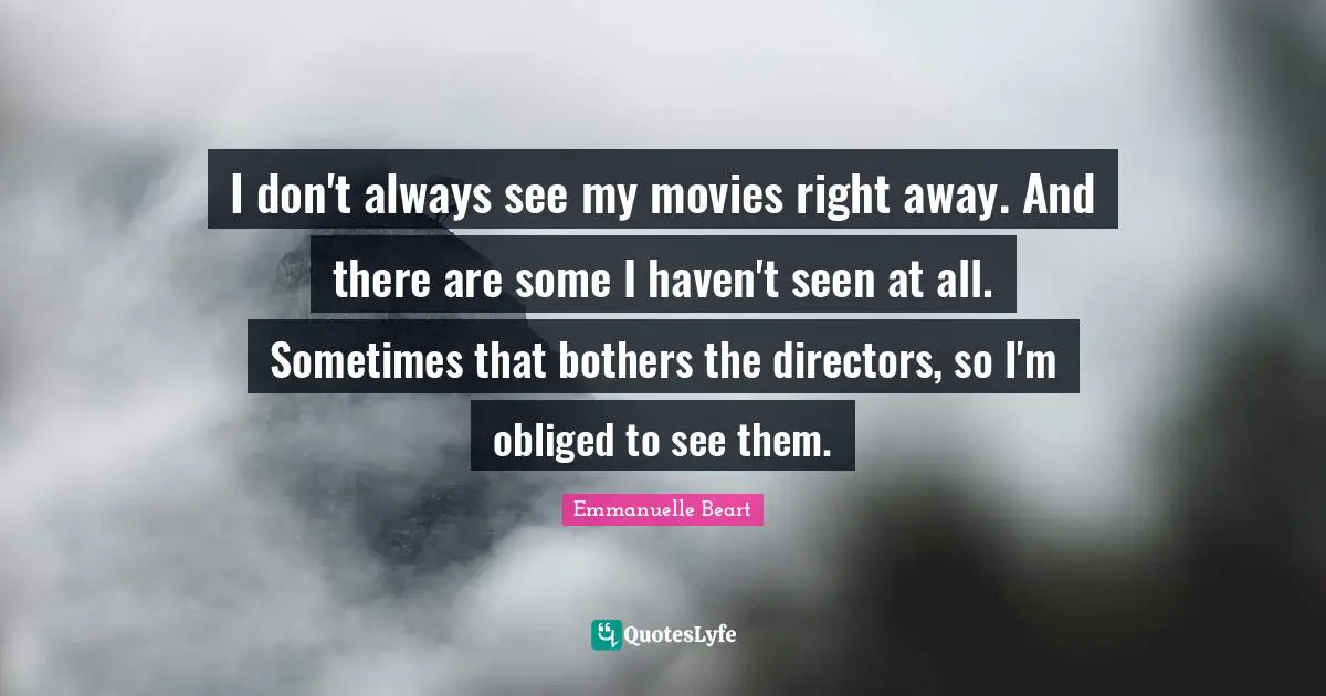I don't always see my movies right away. And there are some I haven't seen at all. Sometimes that bothers the directors, so I'm obliged to see them.