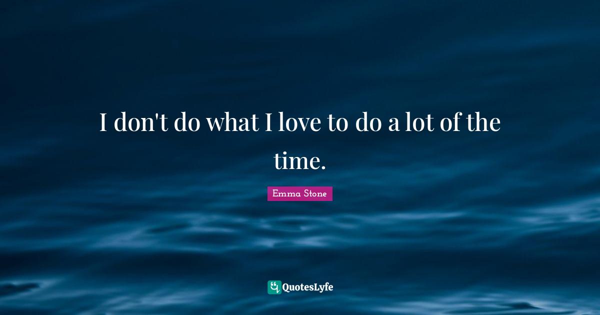 I don't do what I love to do a lot of the time.