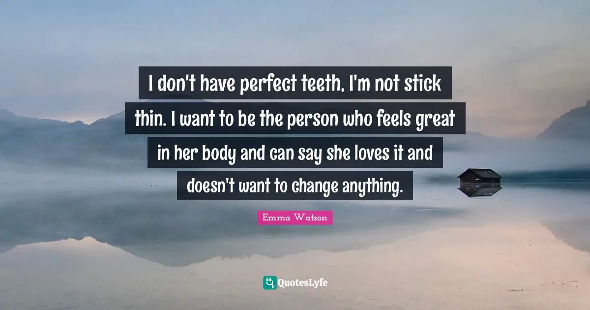 I don't have perfect teeth, I'm not stick thin. I want to be the person who feels great in her body and can say she loves it and doesn't want to change anything.