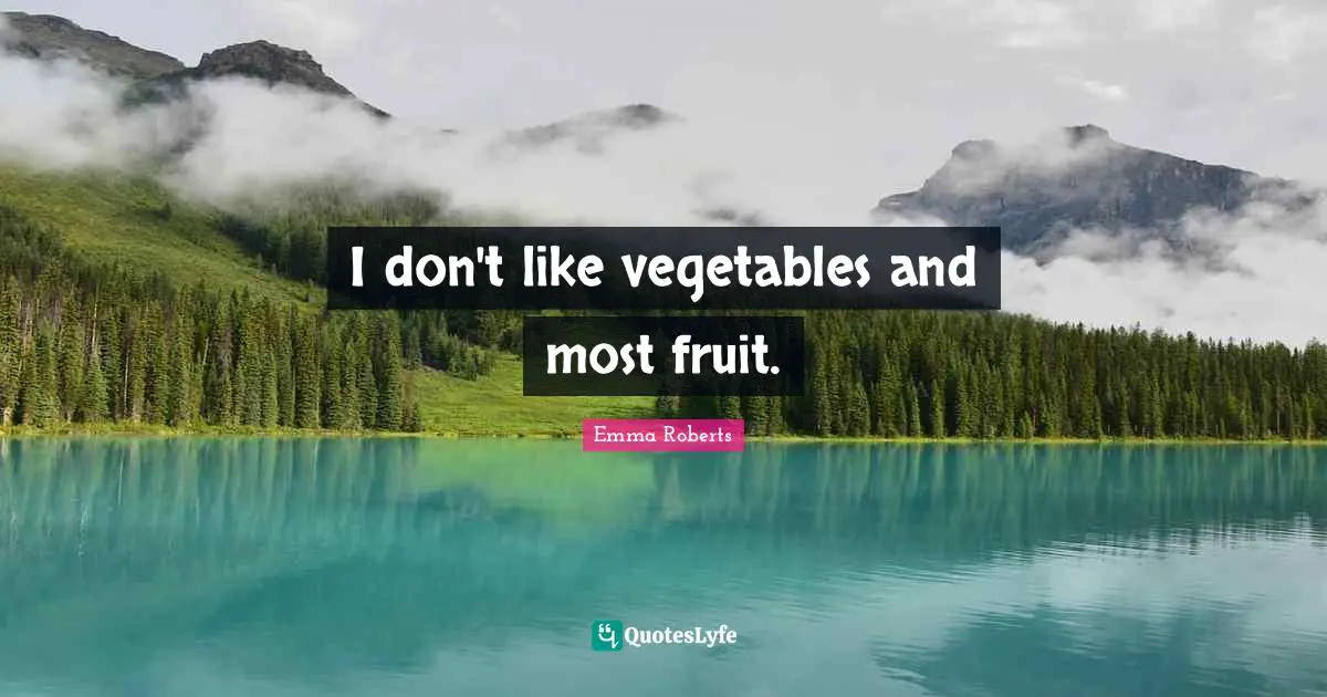 I don't like vegetables and most fruit.