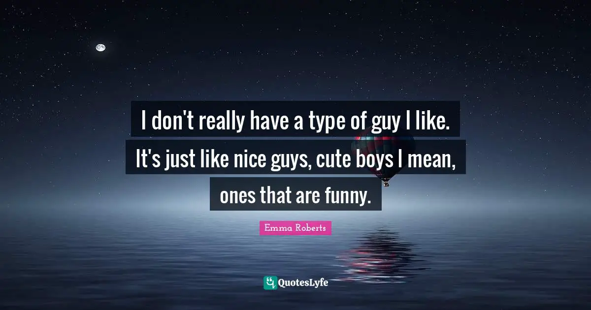 I don't really have a type of guy I like. It's just like nice guys, cute boys I mean, ones that are funny.