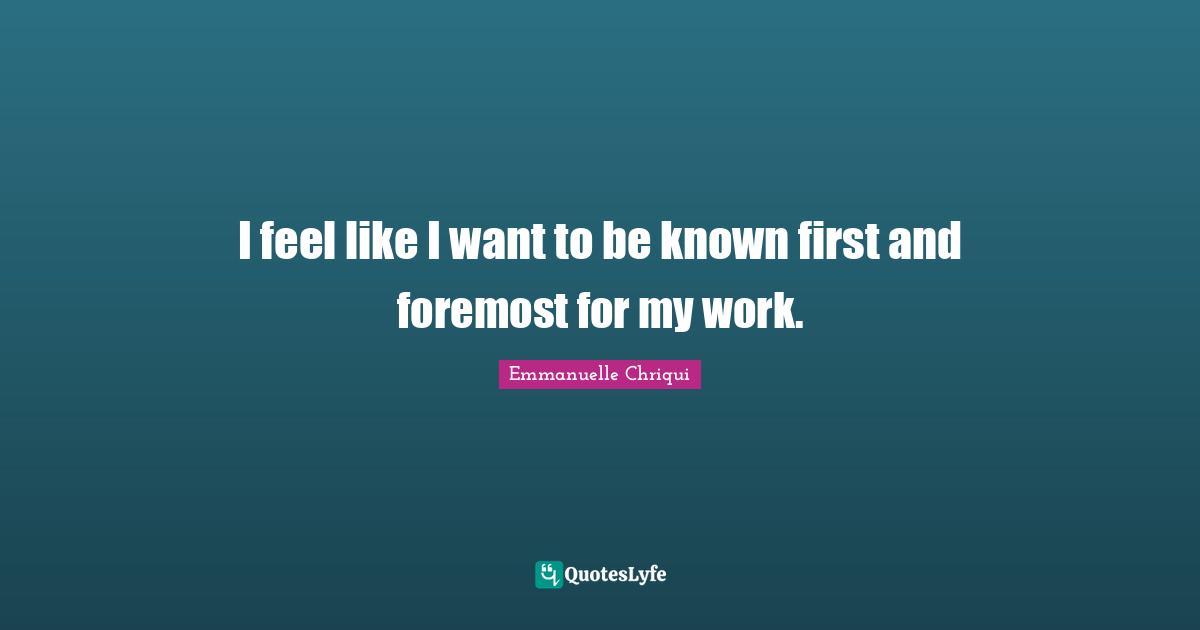 I feel like I want to be known first and foremost for my work.