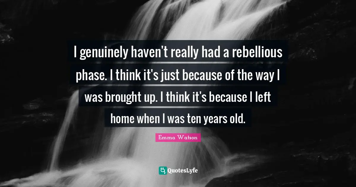 I genuinely haven't really had a rebellious phase. I think it's just because of the way I was brought up. I think it's because I left home when I was ten years old.