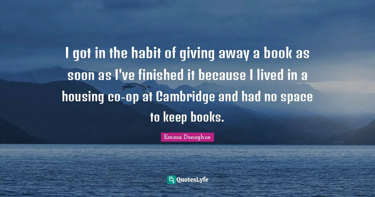 I got in the habit of giving away a book as soon as I've finished it because I lived in a housing co-op at Cambridge and had no space to keep books.