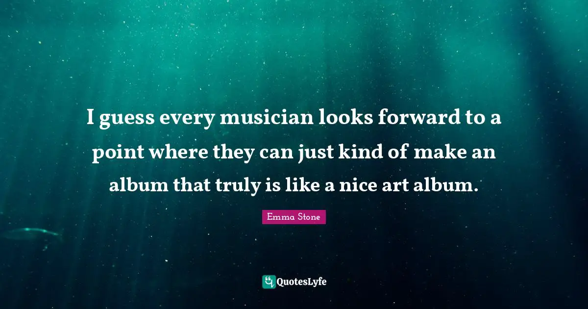 Emma Stone Quotes: "I guess every musician looks forward to a point where they can just kind of make an album that truly is like a nice art album."