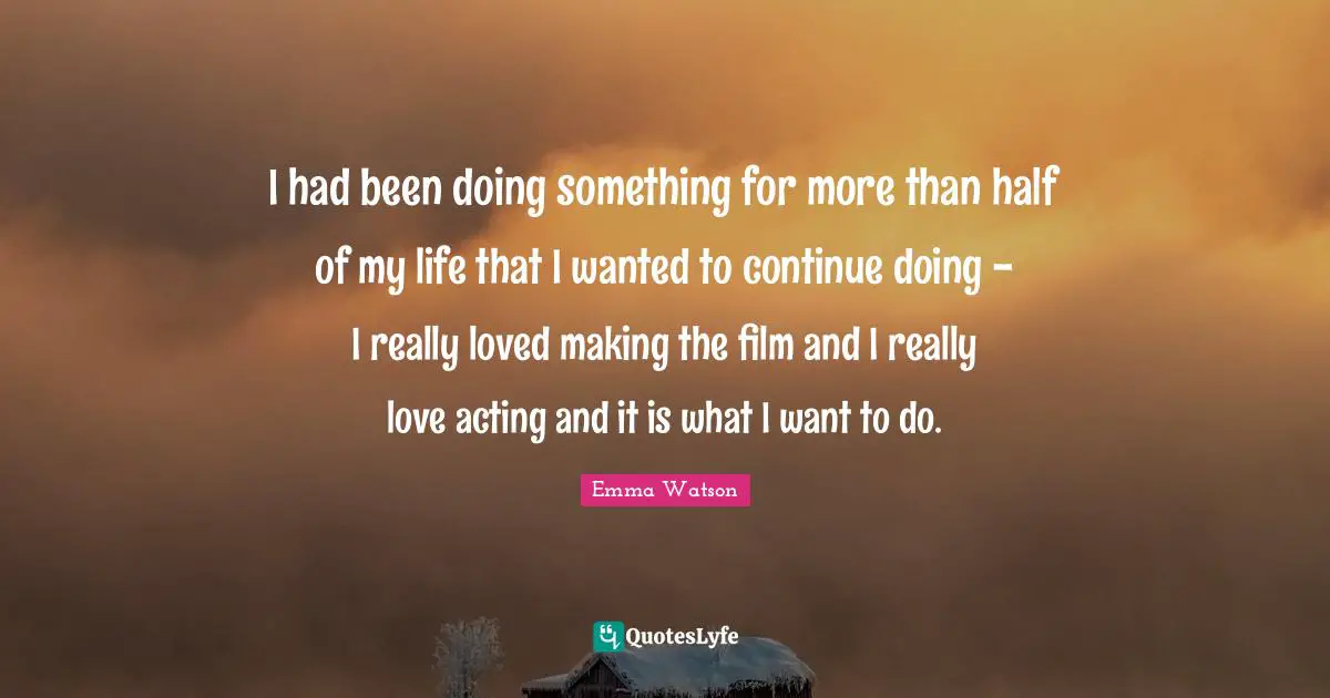 I had been doing something for more than half of my life that I wanted to continue doing - I really loved making the film and I really love acting and it is what I want to do.