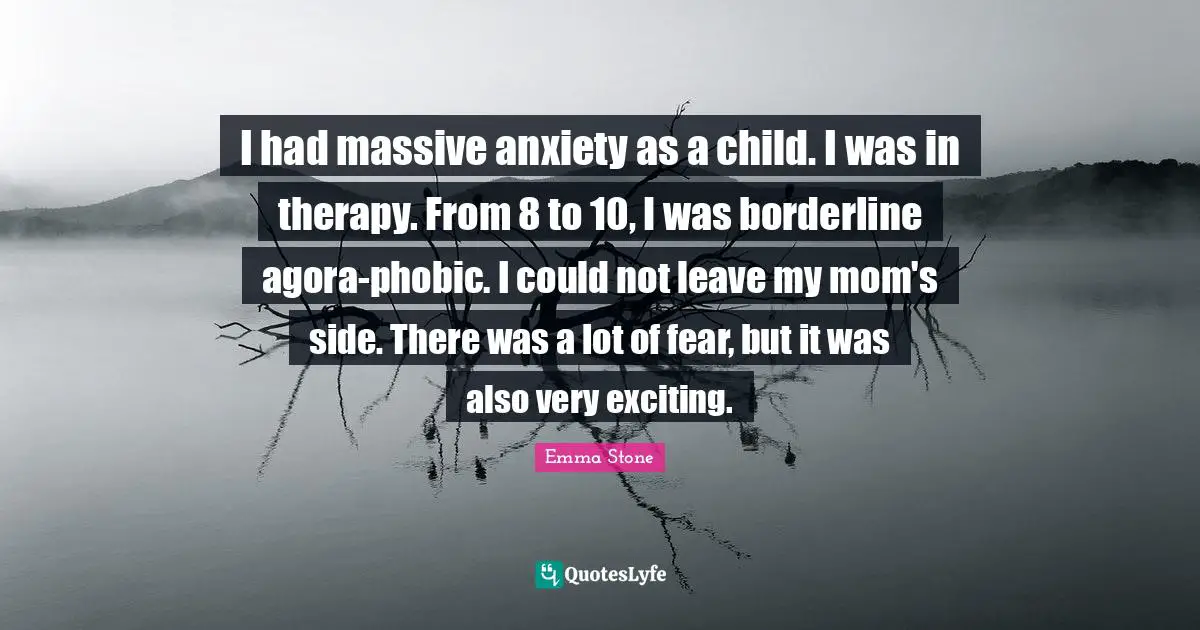 Borderline Quotes: "I had massive anxiety as a child. I was in therapy. From 8 to 10, I was borderline agora-phobic. I could not leave my mom's side. There was a lot of fear, but it was also very exciting."