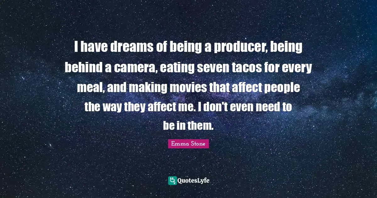 Emma Stone Quotes: "I have dreams of being a producer, being behind a camera, eating seven tacos for every meal, and making movies that affect people the way they affect me. I don't even need to be in them."