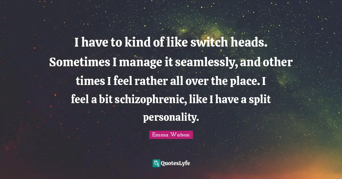 I have to kind of like switch heads. Sometimes I manage it seamlessly, and other times I feel rather all over the place. I feel a bit schizophrenic, like I have a split personality.