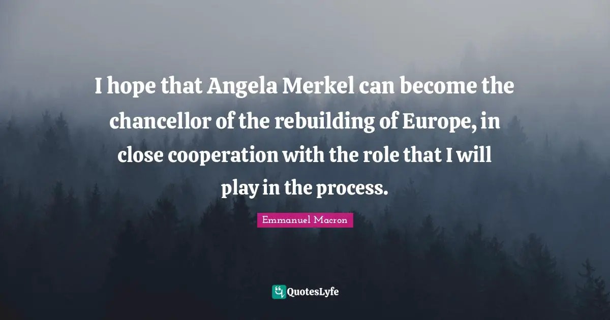 I hope that Angela Merkel can become the chancellor of the rebuilding of Europe, in close cooperation with the role that I will play in the process.