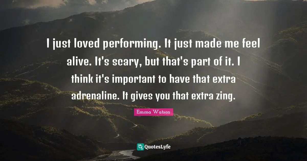 Emma Watson Quotes: "I just loved performing. It just made me feel alive. It's scary, but that's part of it. I think it's important to have that extra adrenaline. It gives you that extra zing."