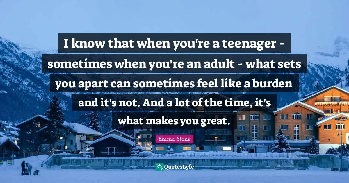 I know that when you're a teenager - sometimes when you're an adult - what sets you apart can sometimes feel like a burden and it's not. And a lot of the time, it's what makes you great.