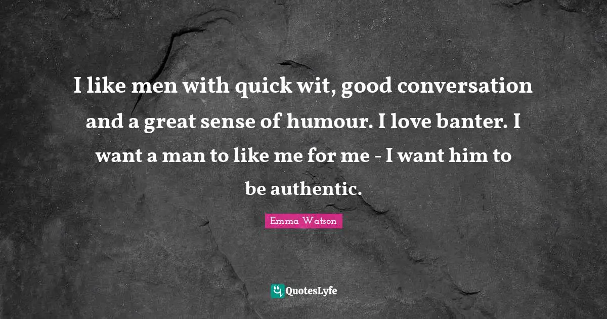 Emma Watson Quotes: "I like men with quick wit, good conversation and a great sense of humour. I love banter. I want a man to like me for me - I want him to be authentic."