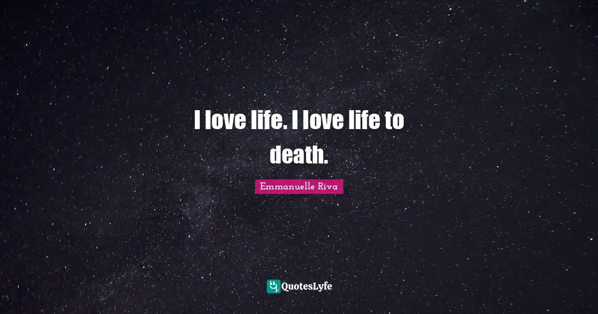 I love life. I love life to death.