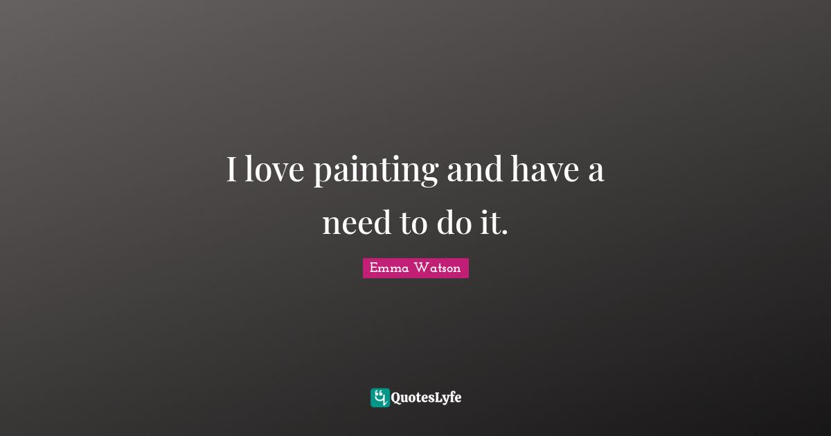 I love painting and have a need to do it.