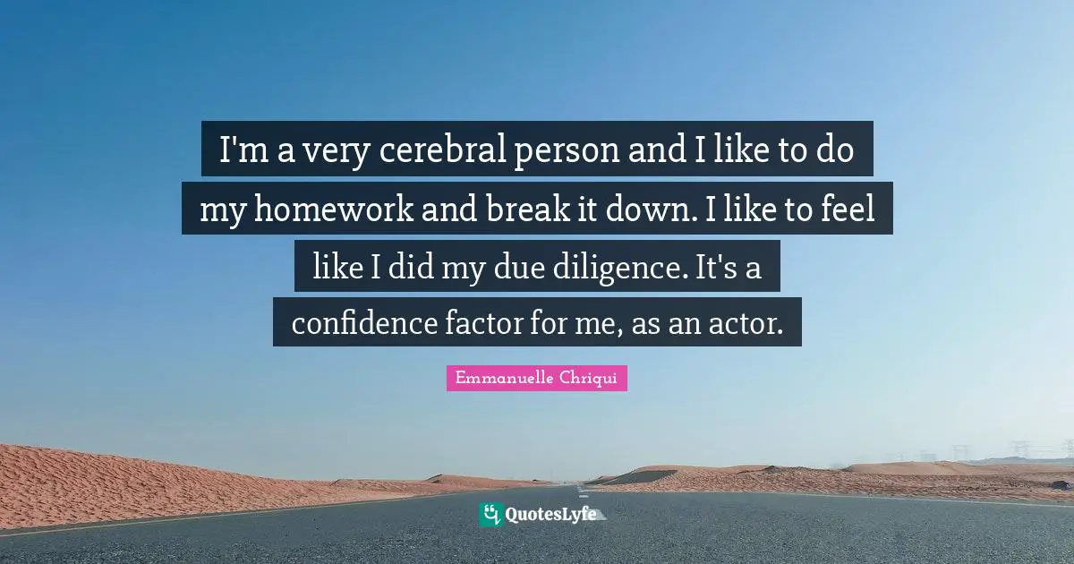 I'm a very cerebral person and I like to do my homework and break it down. I like to feel like I did my due diligence. It's a confidence factor for me, as an actor.
