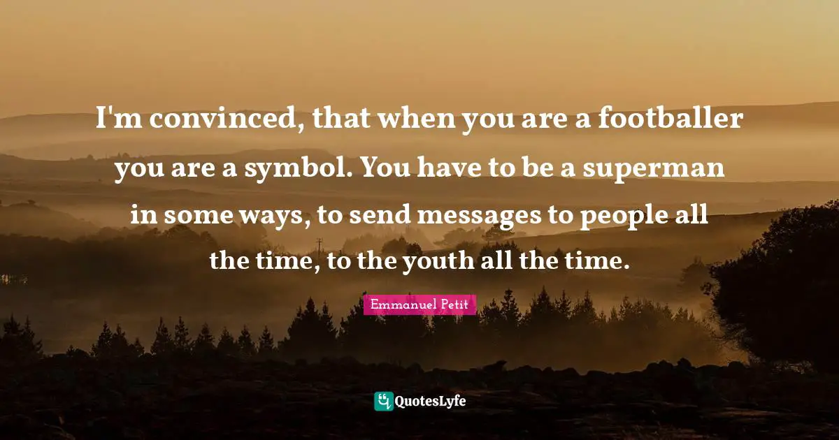 I'm convinced, that when you are a footballer you are a symbol. You have to be a superman in some ways, to send messages to people all the time, to the youth all the time.