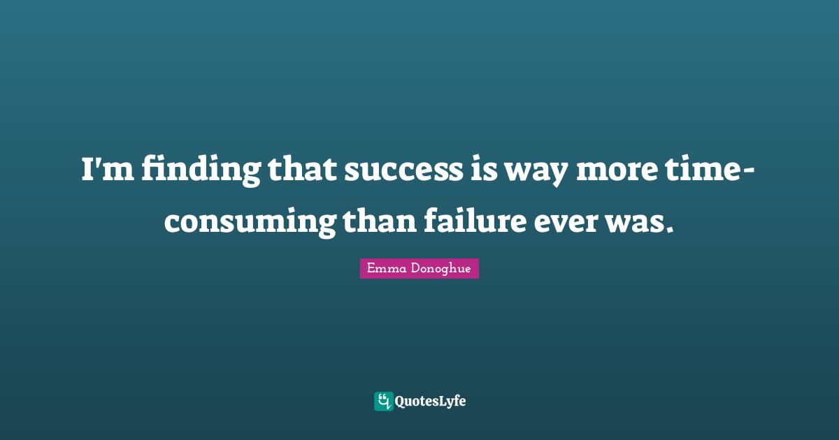 I'm finding that success is way more time-consuming than failure ever was.