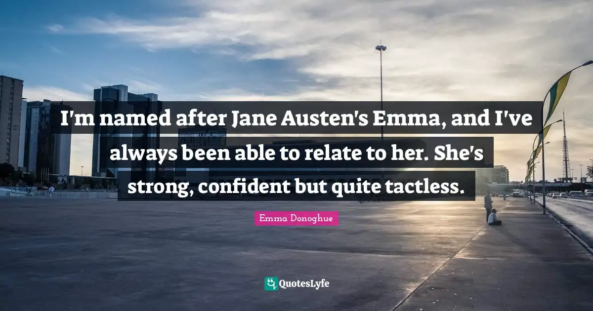 I'm named after Jane Austen's Emma, and I've always been able to relate to her. She's strong, confident but quite tactless.