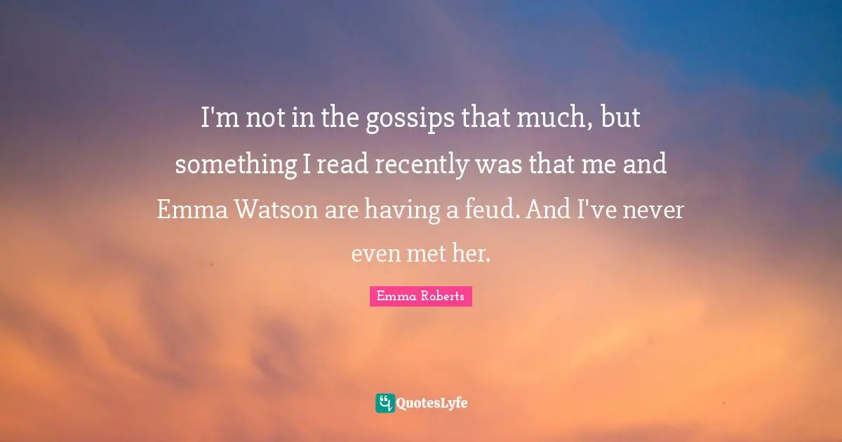 I'm not in the gossips that much, but something I read recently was that me and Emma Watson are having a feud. And I've never even met her.