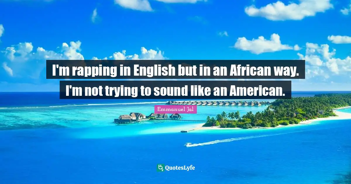 I'm rapping in English but in an African way. I'm not trying to sound like an American.