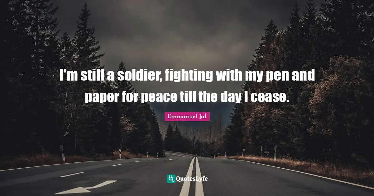 I'm still a soldier, fighting with my pen and paper for peace till the day I cease.