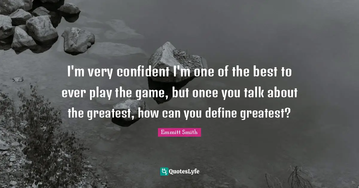 Emmitt Smith Quotes: "I'm very confident I'm one of the best to ever play the game, but once you talk about the greatest, how can you define greatest?"