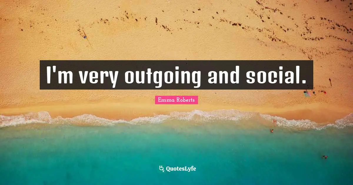 I'm very outgoing and social.